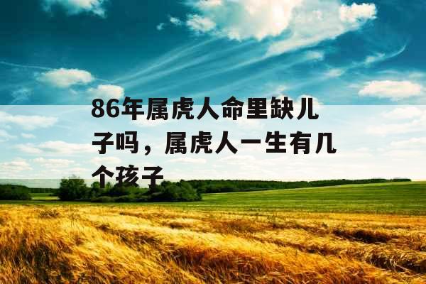 86年属虎人命里缺儿子吗,属虎人一生有几个孩子 86年属虎人命里缺儿子吗,属虎人一生有几个孩子