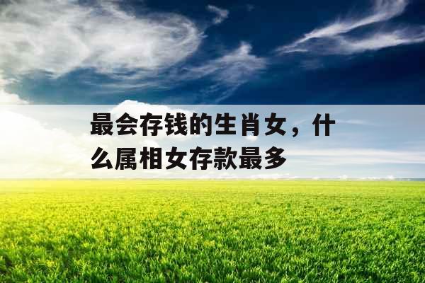 最会存钱的生肖女，什么属相女存款最多