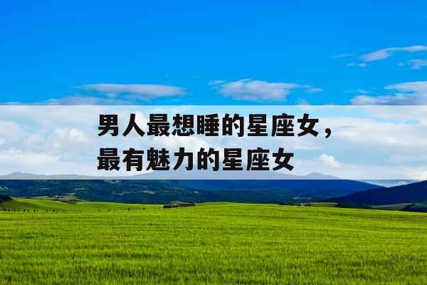 男人最想睡的星座女，最有魅力的星座女