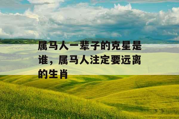 属马人一辈子的克星是谁，属马人注定要远离的生肖