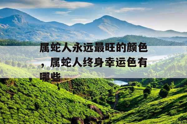 属蛇人永远最旺的颜色，属蛇人终身幸运色有哪些