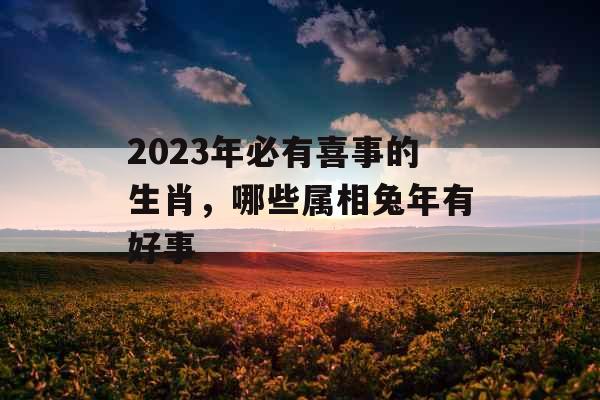2023年必有喜事的生肖，哪些属相兔年有好事