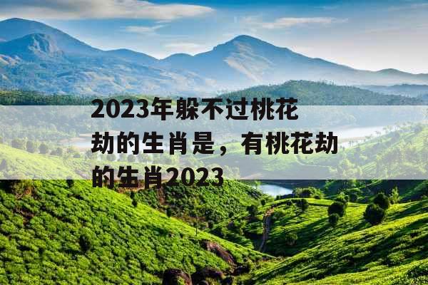 2023年躲不过桃花劫的生肖是,有桃花劫的生肖2023 2023年躲不过桃花劫的生肖是,有桃花劫的生肖2023