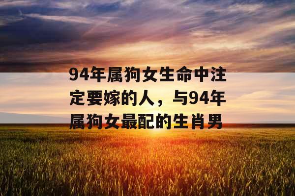 94年属狗女生命中注定要嫁的人，与94年属狗女最配的生肖男