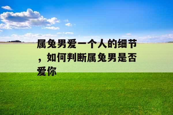 属兔男爱一个人的细节，如何判断属兔男是否爱你