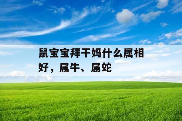 鼠宝宝拜干妈什么属相好，属牛、属蛇