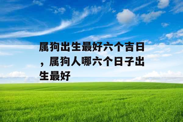 属狗出生最好六个吉日,属狗人哪六个日子出生最好 属狗出生最好六个吉日,属狗人哪六个日子出生最好