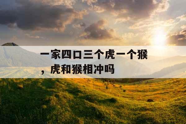一家四口三个虎一个猴,虎和猴相冲吗 一家四口三个虎一个猴,虎和猴相冲吗