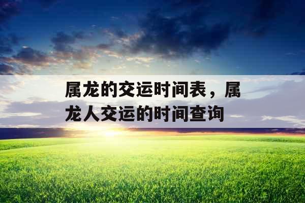 属龙的交运时间表,属龙人交运的时间查询 属龙的交运时间表,属龙人交运的时间查询