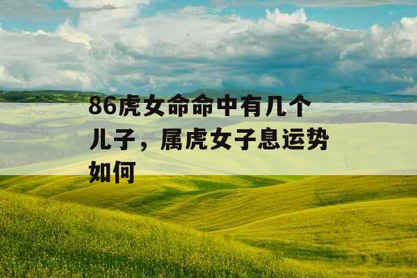 86虎女命命中有几个儿子，属虎女子息运势如何