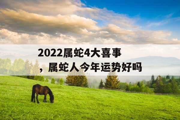 2022属蛇4大喜事，属蛇人今年运势好吗