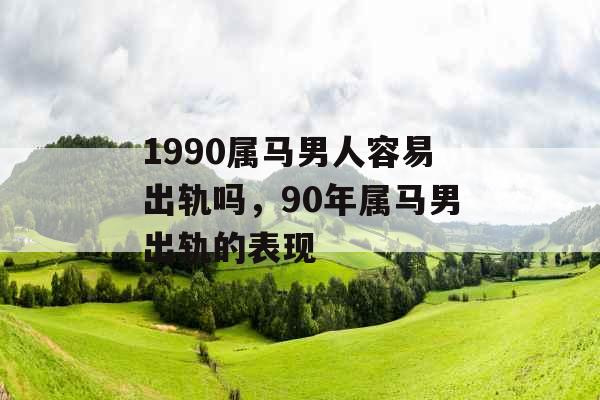 1990属马男人容易出轨吗，90年属马男出轨的表现