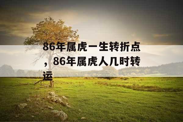 86年属虎一生转折点,86年属虎人几时转运 86年属虎一生转折点,86年属虎人几时转运