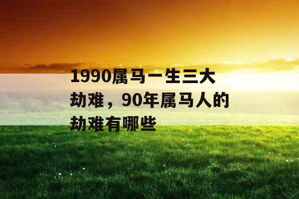 1990属马一生三大劫难,90年属马人的劫难有哪些 1990属马一生三大劫难,90年属马人的劫难有哪些