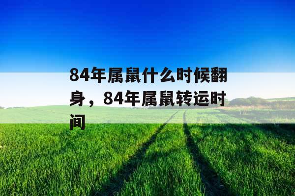 84年属鼠什么时候翻身,84年属鼠转运时间 84年属鼠什么时候翻身,84年属鼠转运时间