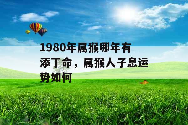1980年属猴哪年有添丁命,属猴人子息运势如何 1980年属猴哪年有添丁命,属猴人子息运势如何