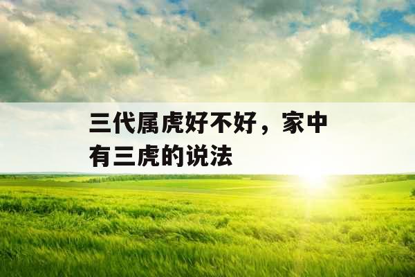 三代属虎好不好,家中有三虎的说法 三代属虎好不好,家中有三虎的说法