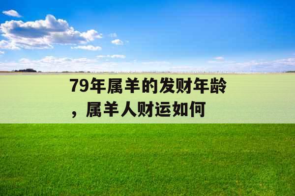 79年属羊的发财年龄,属羊人财运如何 79年属羊的发财年龄,属羊人财运如何