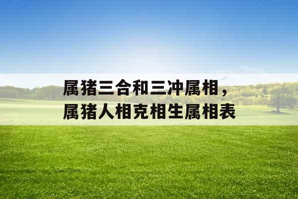 属猪三合和三冲属相,属猪人相克相生属相表 属猪三合和三冲属相,属猪人相克相生属相表