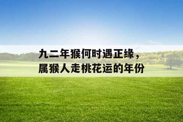 九二年猴何时遇正缘,属猴人走桃花运的年份 九二年猴何时遇正缘,属猴人走桃花运的年份