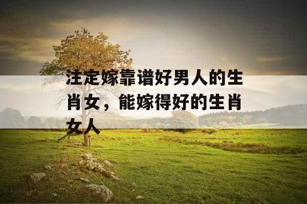 注定嫁靠谱好男人的生肖女，能嫁得好的生肖女人