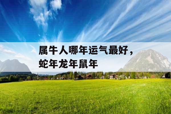 属牛人哪年运气最好,蛇年龙年鼠年 属牛人哪年运气最好,蛇年龙年鼠年