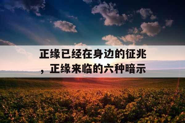 正缘已经在身边的征兆，正缘来临的六种暗示