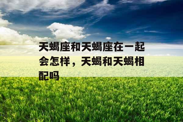 天蝎座和天蝎座在一起会怎样，天蝎和天蝎相配吗