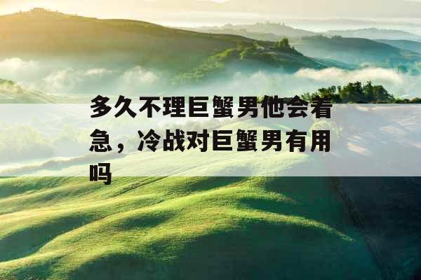 多久不理巨蟹男他会着急，冷战对巨蟹男有用吗