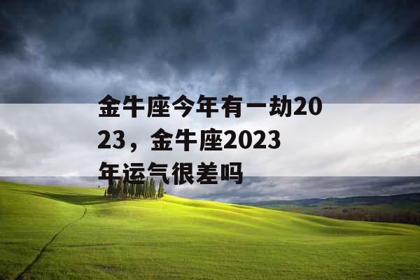 金牛座今年有一劫2023，金牛座2023年运气很差吗