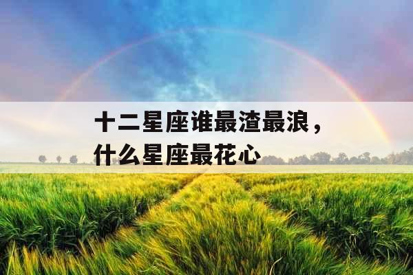 十二星座谁最渣最浪，什么星座最花心