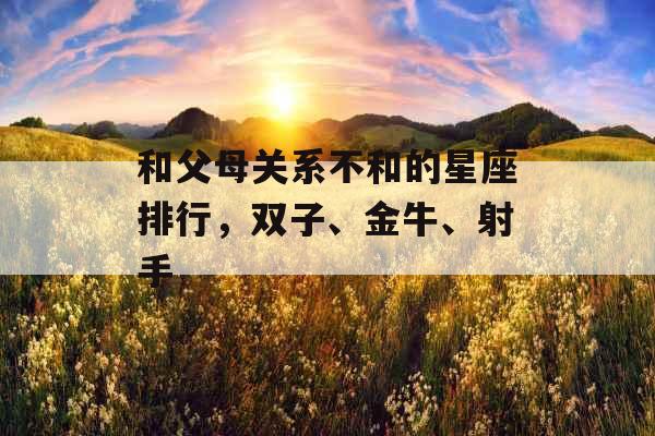 和父母关系不和的星座排行，双子、金牛、射手