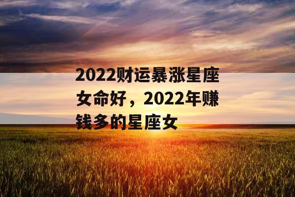 2022财运暴涨星座女命好,2022年赚钱多的星座女 2022财运暴涨星座女命好,2022年赚钱多的星座女
