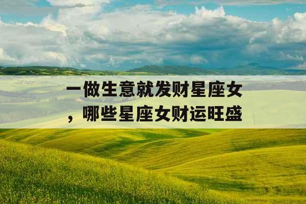 一做生意就发财星座女，哪些星座女财运旺盛