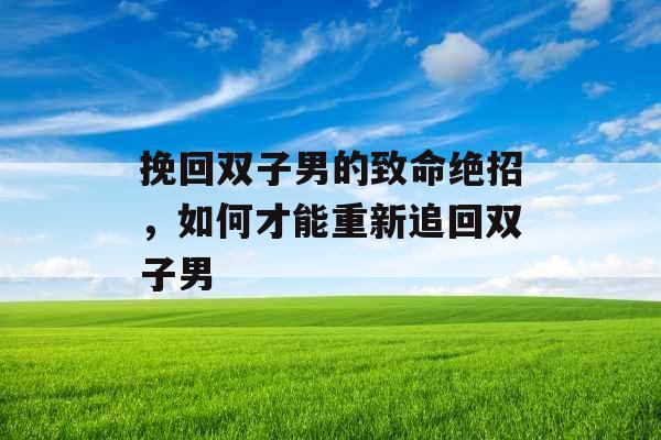 挽回双子男的致命绝招，如何才能重新追回双子男