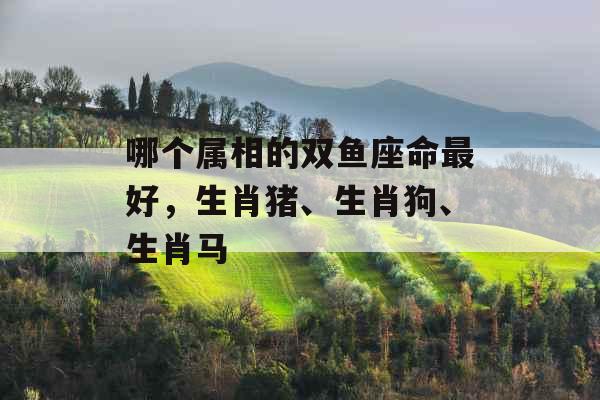 哪个属相的双鱼座命最好，生肖猪、生肖狗、生肖马