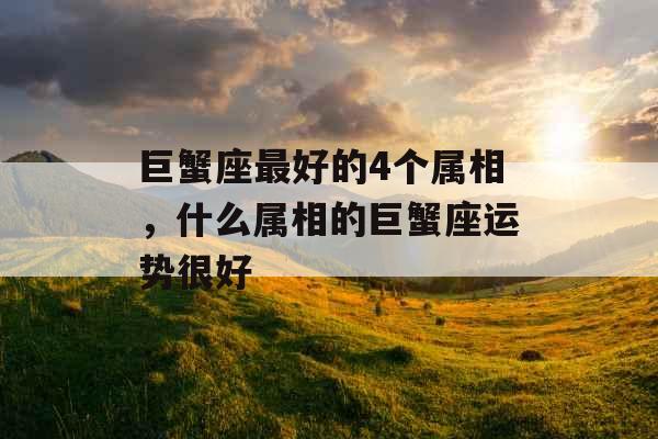 巨蟹座最好的4个属相，什么属相的巨蟹座运势很好
