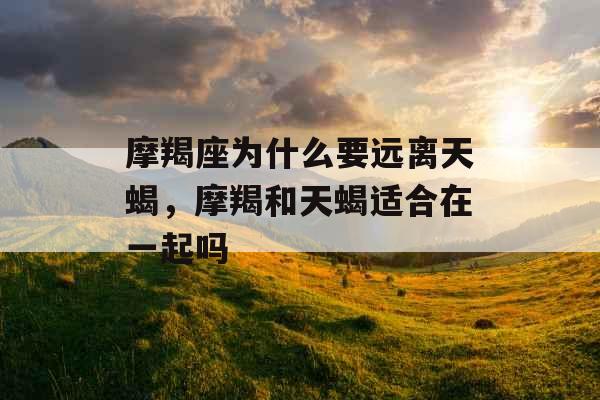 摩羯座为什么要远离天蝎，摩羯和天蝎适合在一起吗