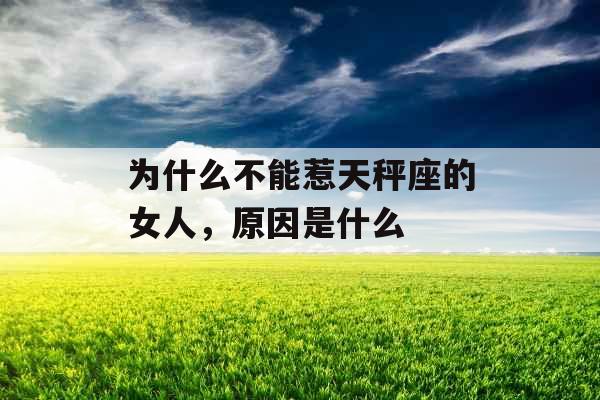 为什么不能惹天秤座的女人,原因是什么 为什么不能惹天秤座的女人,原因是什么