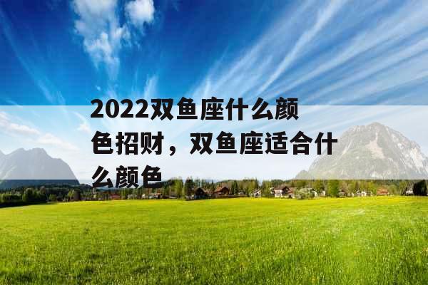 2022双鱼座什么颜色招财，双鱼座适合什么颜色