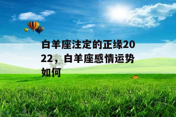 白羊座注定的正缘2022,白羊座感情运势如何 白羊座注定的正缘2022,白羊座感情运势如何