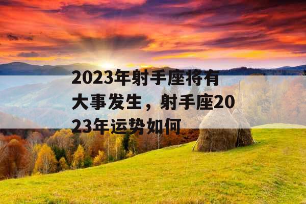 2023年射手座将有大事发生，射手座2023年运势如何
