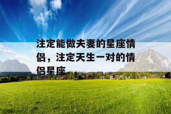 注定能做夫妻的星座情侣，注定天生一对的情侣星座