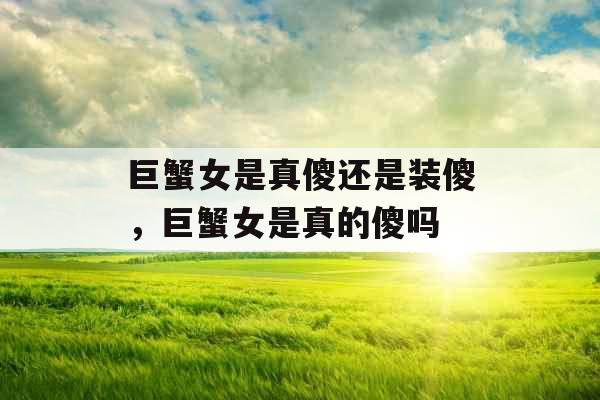 巨蟹女是真傻还是装傻,巨蟹女是真的傻吗 巨蟹女是真傻还是装傻,巨蟹女是真的傻吗