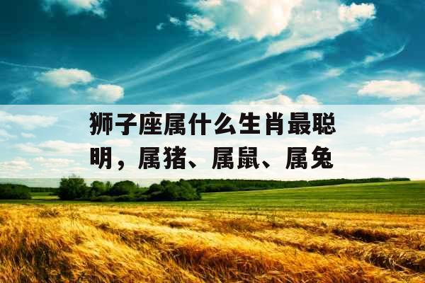 狮子座属什么生肖最聪明，属猪、属鼠、属兔
