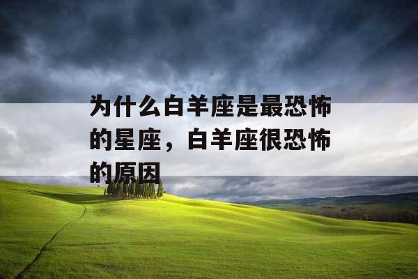 为什么白羊座是最恐怖的星座，白羊座很恐怖的原因