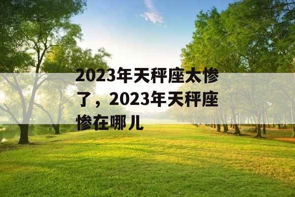 2023年天秤座太惨了，2023年天秤座惨在哪儿