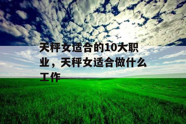 天秤女适合的10大职业，天秤女适合做什么工作