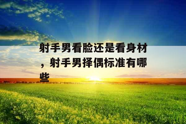 射手男看脸还是看身材，射手男择偶标准有哪些