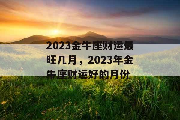 2023金牛座财运最旺几月，2023年金牛座财运好的月份